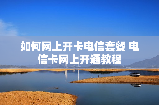 如何网上开卡电信套餐 电信卡网上开通教程