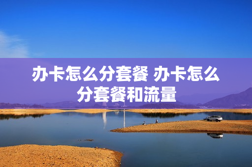 办卡怎么分套餐 办卡怎么分套餐和流量