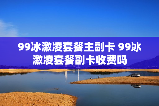 99冰激凌套餐主副卡 99冰激凌套餐副卡收费吗