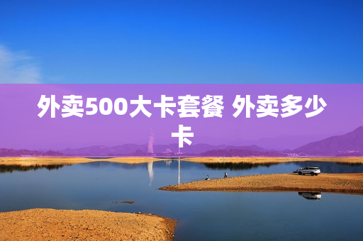 外卖500大卡套餐 外卖多少卡
