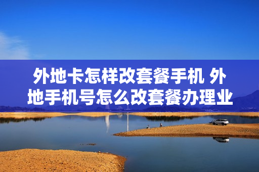 外地卡怎样改套餐手机 外地手机号怎么改套餐办理业务