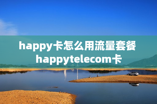 happy卡怎么用流量套餐 happytelecom卡