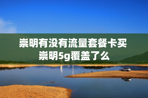 崇明有没有流量套餐卡买 崇明5g覆盖了么