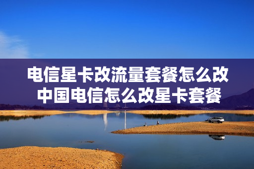 电信星卡改流量套餐怎么改 中国电信怎么改星卡套餐