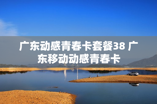 广东动感青春卡套餐38 广东移动动感青春卡