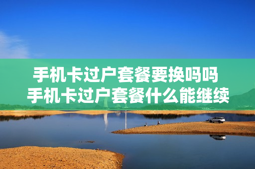 手机卡过户套餐要换吗吗 手机卡过户套餐什么能继续使用么