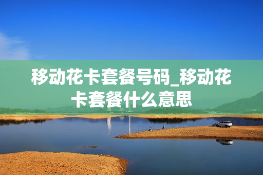 移动花卡套餐号码_移动花卡套餐什么意思