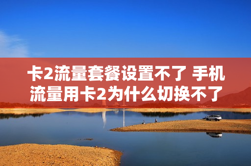 卡2流量套餐设置不了 手机流量用卡2为什么切换不了