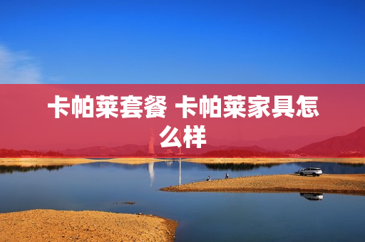 卡帕莱套餐 卡帕莱家具怎么样