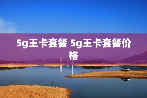 5g王卡套餐 5g王卡套餐价格
