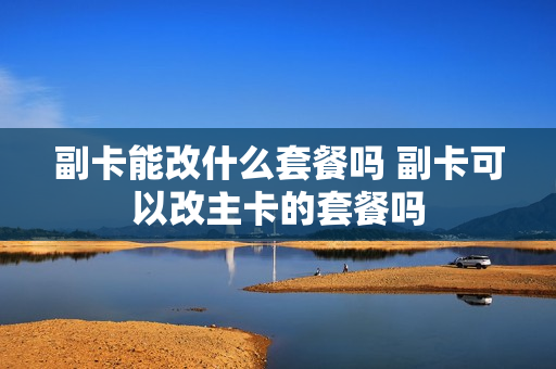 副卡能改什么套餐吗 副卡可以改主卡的套餐吗