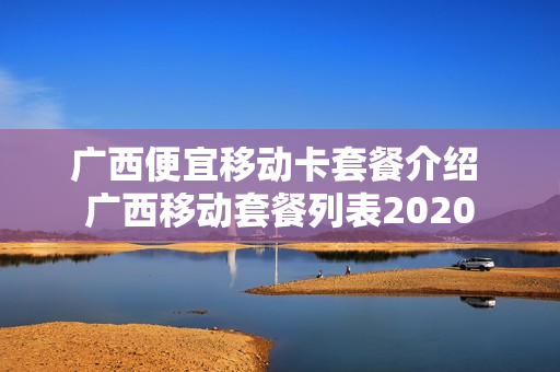 广西便宜移动卡套餐介绍 广西移动套餐列表2020