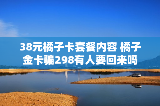 38元橘子卡套餐内容 橘子金卡骗298有人要回来吗
