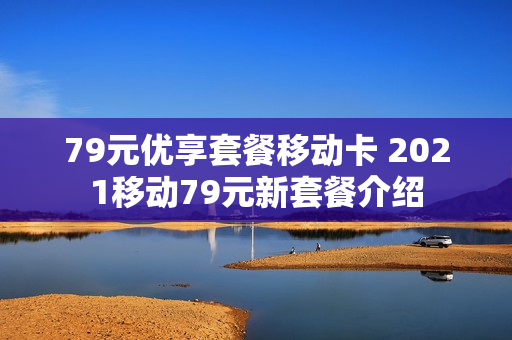79元优享套餐移动卡 2021移动79元新套餐介绍