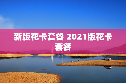 新版花卡套餐 2021版花卡套餐