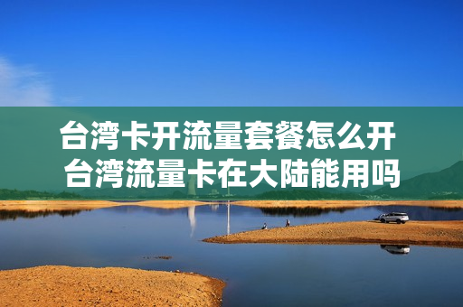 台湾卡开流量套餐怎么开 台湾流量卡在大陆能用吗