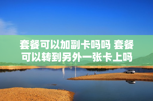 套餐可以加副卡吗吗 套餐可以转到另外一张卡上吗