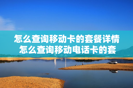 怎么查询移动卡的套餐详情 怎么查询移动电话卡的套餐