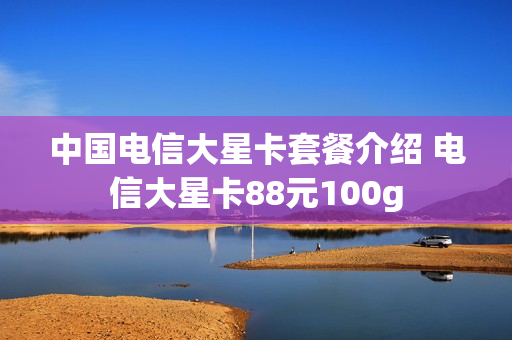 中国电信大星卡套餐介绍 电信大星卡88元100g