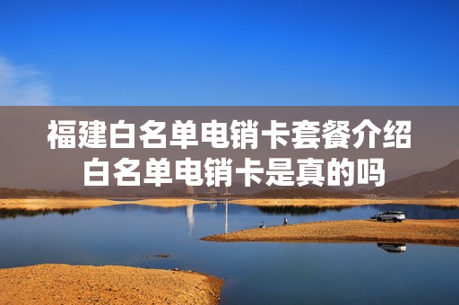 福建白名单电销卡套餐介绍 白名单电销卡是真的吗