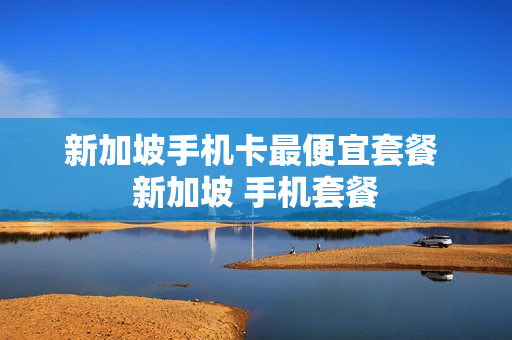 新加坡手机卡最便宜套餐 新加坡 手机套餐