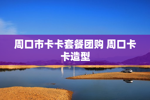 周口市卡卡套餐团购 周口卡卡造型