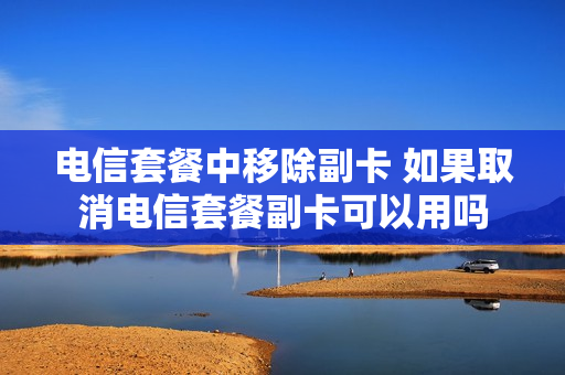 电信套餐中移除副卡 如果取消电信套餐副卡可以用吗
