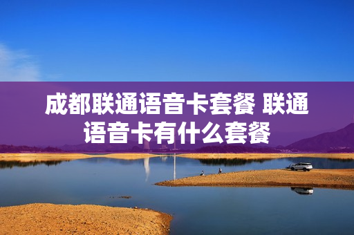 成都联通语音卡套餐 联通语音卡有什么套餐