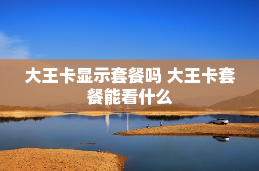 大王卡显示套餐吗 大王卡套餐能看什么