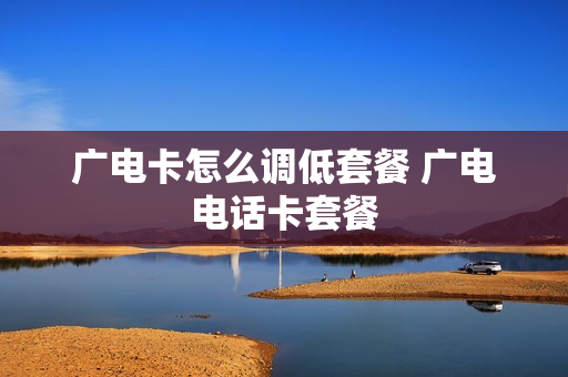 广电卡怎么调低套餐 广电电话卡套餐