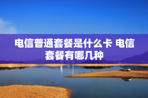 电信普通套餐是什么卡 电信套餐有哪几种