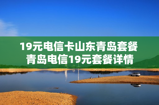 19元电信卡山东青岛套餐 青岛电信19元套餐详情