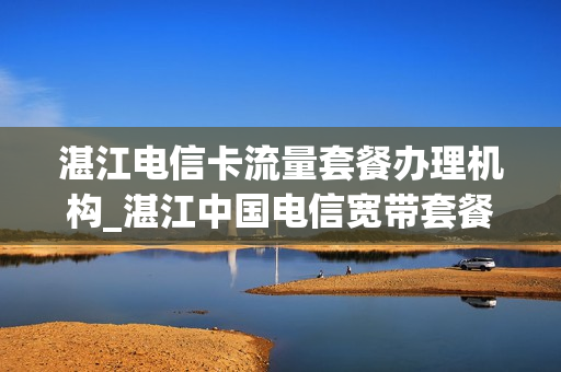 湛江电信卡流量套餐办理机构_湛江中国电信宽带套餐价格表2021