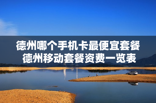 德州哪个手机卡最便宜套餐 德州移动套餐资费一览表