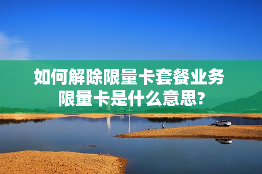 如何解除限量卡套餐业务 限量卡是什么意思?