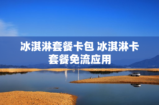 冰淇淋套餐卡包 冰淇淋卡套餐免流应用