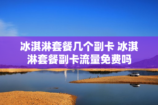冰淇淋套餐几个副卡 冰淇淋套餐副卡流量免费吗