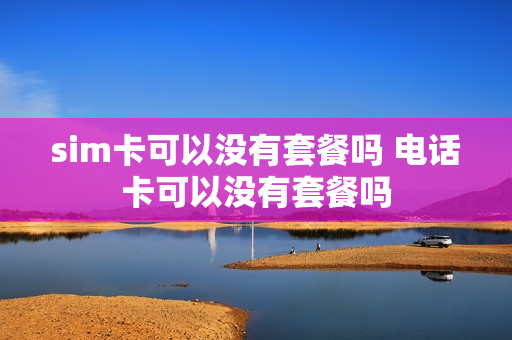 sim卡可以没有套餐吗 电话卡可以没有套餐吗