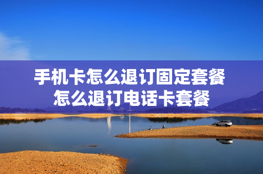手机卡怎么退订固定套餐 怎么退订电话卡套餐
