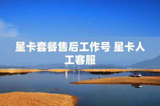 星卡套餐售后工作号 星卡人工客服