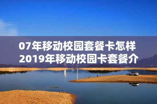 07年移动校园套餐卡怎样 2019年移动校园卡套餐介绍