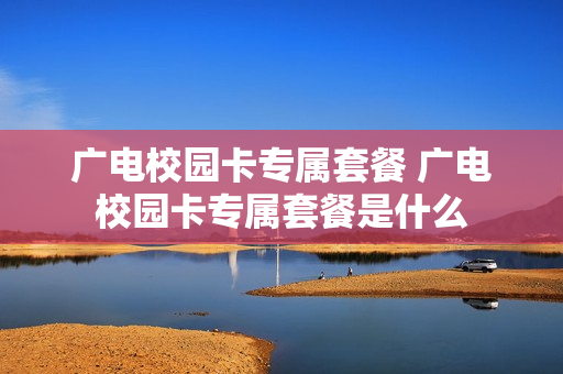 广电校园卡专属套餐 广电校园卡专属套餐是什么