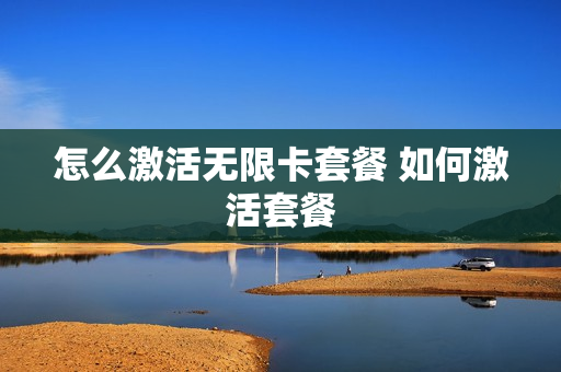 怎么激活无限卡套餐 如何激活套餐
