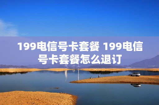 199电信号卡套餐 199电信号卡套餐怎么退订