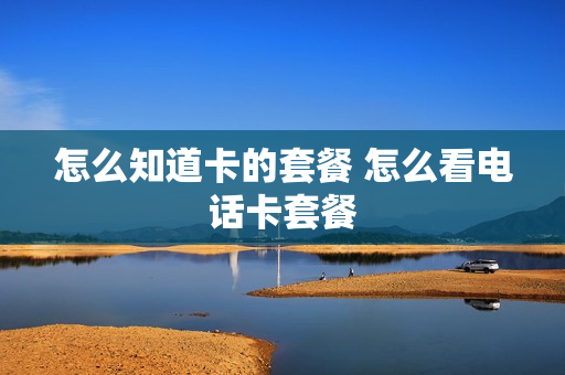 怎么知道卡的套餐 怎么看电话卡套餐