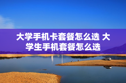 大学手机卡套餐怎么选 大学生手机套餐怎么选