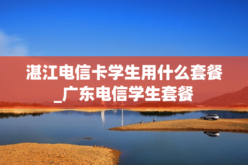 湛江电信卡学生用什么套餐_广东电信学生套餐