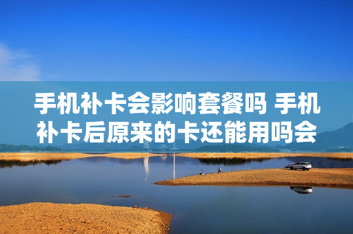手机补卡会影响套餐吗 手机补卡后原来的卡还能用吗会不会有风险