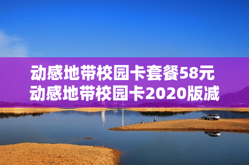 动感地带校园卡套餐58元 动感地带校园卡2020版减免活动