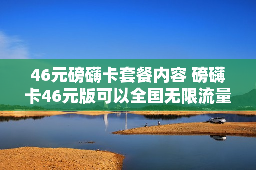 46元磅礴卡套餐内容 磅礴卡46元版可以全国无限流量嘛